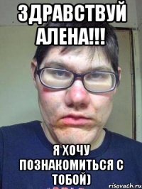 здравствуй алена!!! я хочу познакомиться с тобой)