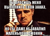 ты просишь меня выполнить свой заказ, но ты даже не завалил маленького джонни...