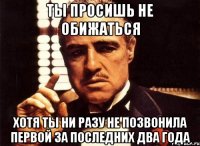 ты просишь не обижаться хотя ты ни разу не позвонила первой за последних два года