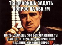 ты просишь задать вопрос на ask.fm но ты делаешь это без уважения, ты даже не отвечаешь на прошлый заданный мною вопрос