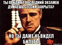 ты придя на последний экзамен думаешь сессия закрыта? но ты даже не видел билеты