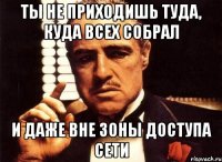 ты не приходишь туда, куда всех собрал и даже вне зоны доступа сети