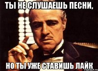 ты не слушаешь песни, но ты уже ставишь лайк