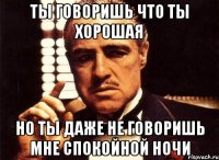 ты говоришь что ты хорошая но ты даже не говоришь мне спокойной ночи