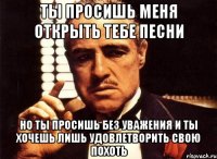 ты просишь меня открыть тебе песни но ты просишь без уважения и ты хочешь лишь удовлетворить свою похоть