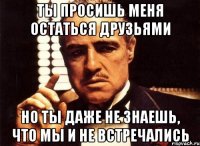 ты просишь меня остаться друзьями но ты даже не знаешь, что мы и не встречались