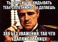 ты просишь скидывать тебе сплетни но ты делаешь это без уважения, так что удаляй страницу