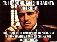 ты просишь меня забить витрину но ты даже не смотришь на часы,ты не понимаешь,что моя смена уже закончилась