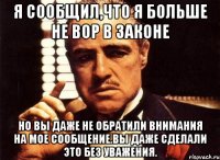 я сообщил,что я больше не вор в законе но вы даже не обратили внимания на мое сообщение.вы даже сделали это без уважения.