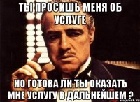 ты просишь меня об услуге но готова ли ты оказать мне услугу в дальнейшем ?