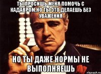 ты просишь меня помочь с кадавром,но ты это делаешь без уважения но ты даже нормы не выполняешь