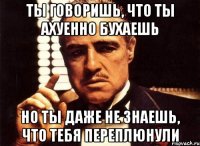 ты говоришь, что ты ахуенно бухаешь но ты даже не знаешь, что тебя переплюнули