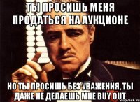 ты просишь меня продаться на аукционе но ты просишь без уважения, ты даже не делаешь мне buy out