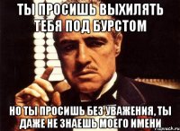 ты просишь выхилять тебя под бурстом но ты просишь без уважения, ты даже не знаешь моего имени