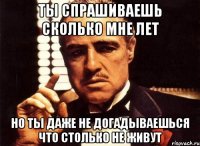 ты спрашиваешь сколько мне лет но ты даже не догадываешься что столько не живут