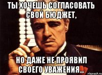 ты хочешь согласовать свой бюджет, но даже не проявил своего уважения...