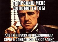 ти просиш мене допомогти тобі але ти ні разу не подзвонила хоча б спитатись "як справи"