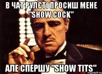 в чат рулєті просиш мене "show cock" але спершу "show tits"