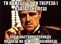 ти кажеш, що ти твереза і взагалі не пєш але в наступну секунду падаєш на землю і засинаєш