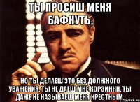 ты просиш меня бафнуть, но ты делаеш это без должного уважения, ты не даеш мне корзинки, ты даже не называеш меня крестным.