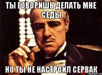 ты говоришь делать мне седы но ты не настроил сервак