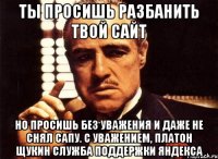 ты просишь разбанить твой сайт но просишь без уважения и даже не снял сапу. с уважением, платон щукин служба поддержки яндекса