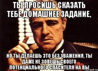 ты просишь сказать тебе домашнее задание, но ты делаешь это без уважения, ты даже не зовешь своего потенциального спасителя на вы