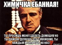 химичка ебанная! ты просишь меня сделать домашку но ты даже не делаешь это с уважение, ты каждый урок арешь на нас!