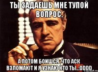 ты задаешь мне тупой вопрос. а потом боишся ,что аск взломают и я узнаю кто ты..:dddd