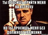 ты просишь прийти меня на встречу но ты просишь меня без должного уважения