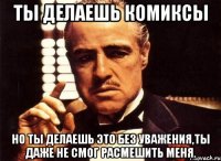 ты делаешь комиксы но ты делаешь это без уважения,ты даже не смог расмешить меня.