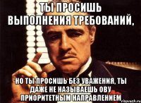 ты просишь выполнения требований, но ты просишь без уважения, ты даже не называешь ову приоритетным направлением