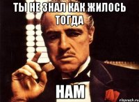 ты не знал как жилось тогда нам