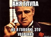 аня глупа но я говорю, это уверенно