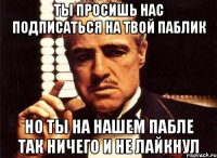 ты просишь нас подписаться на твой паблик но ты на нашем пабле так ничего и не лайкнул