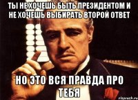 ты не хочешь быть президентом и не хочешь выбирать второй ответ но это вся правда про тебя