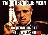 ты посылаешь меня но делаешь это необдуманно