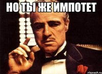 но ты же импотет 