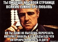 ты пишешь на своей странице всякую хуйню про любовь но ты даже не пытаешь перерезать интернет-кабель в его подъезде что он прекратил играть в доту