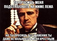 ты просишь меня подстраховать на жиме лежа но ты просишь без уважения,ты даже не называешь меня крестным