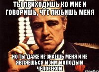 ты приходишь ко мне и говоришь, что любишь меня но ты даже не знаешь меня и не являешься моим молодым человеком