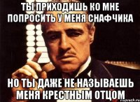 ты приходишь ко мне попросить у меня снафчика но ты даже не называешь меня крестным отцом