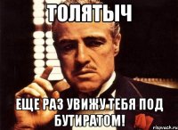 толятыч еще раз увижу тебя под бутиратом!