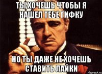 ты хочешь чтобы я нашел тебе гифку но ты даже не хочешь ставить лайки