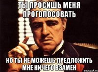 ты просишь меня проголосовать но ты не можешь предложить мне ничего взамен