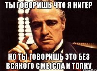 ты говоришь что я нигер но ты говоришь это без всякого смысла и толку