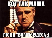 вот так маша люди творят чудеса :)