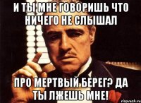 и ты мне говоришь что ничего не слышал про мертвый берег? да ты лжешь мне!