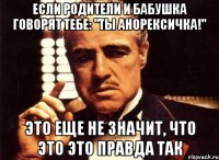 если родители и бабушка говорят тебе: "ты анорексичка!" это еще не значит, что это это правда так