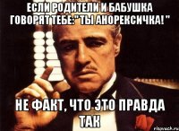 если родители и бабушка говорят тебе:" ты анорексичка! " не факт, что это правда так